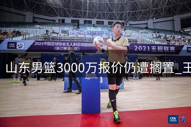山东男篮3000万报价仍遭搁置 王岚嵚转会谈何容易