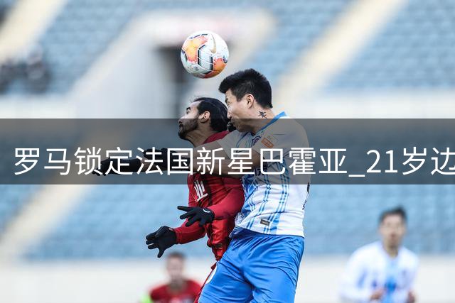 罗马锁定法国新星巴霍亚 21岁边锋或成加斯佩里尼战术拼图