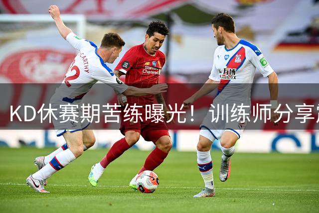KD休赛期苦练曝光！训练师分享震撼画面 37岁老将备战新赛季